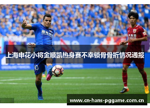上海申花小将金顺凯热身赛不幸锁骨骨折情况通报 上海申花小将金顺凯热身赛不幸锁骨骨折情况通报