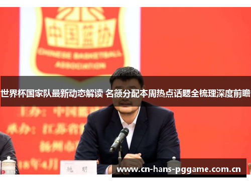 世界杯国家队最新动态解读 名额分配本周热点话题全梳理深度前瞻 世界杯国家队最新动态解读 名额分配本周热点话题全梳理深度前瞻