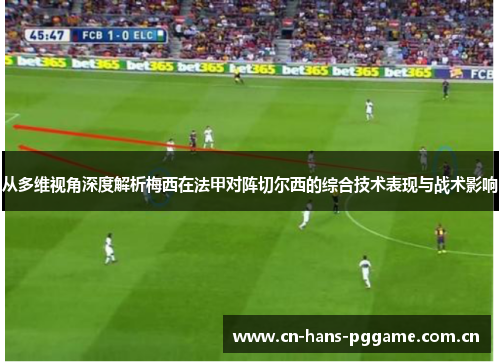 从多维视角深度解析梅西在法甲对阵切尔西的综合技术表现与战术影响