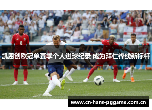 凯恩创欧冠单赛季个人进球纪录 成为拜仁锋线新标杆 凯恩创欧冠单赛季个人进球纪录 成为拜仁锋线新标杆