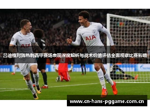 吕迪格对阵热刺西甲赛场表现深度解析与战术价值评估全面观察比赛影响