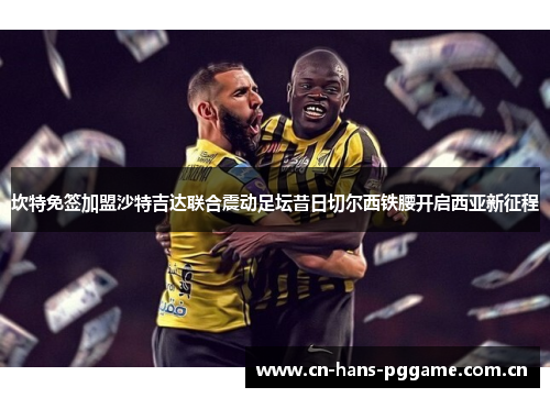 坎特免签加盟沙特吉达联合震动足坛昔日切尔西铁腰开启西亚新征程 坎特免签加盟沙特吉达联合震动足坛昔日切尔西铁腰开启西亚新征程